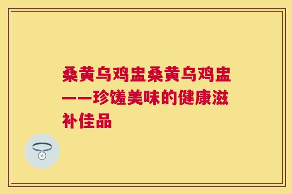 桑黄乌鸡盅桑黄乌鸡盅——珍馐美味的健康滋补佳品 桑黄乌鸡盅桑黄乌鸡盅——珍馐美味的健康滋补佳品