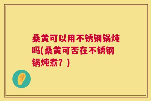 桑黄可以用不锈钢锅炖吗(桑黄可否在不锈钢锅炖煮?) 桑黄可以用不锈钢锅炖吗(桑黄可否在不锈钢锅炖煮?)