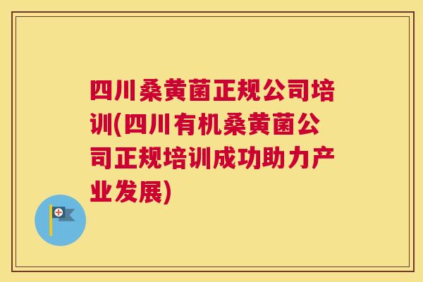 四川桑黄菌正规公司培训(四川有机桑黄菌公司正规培训成功助力产业发展) 四川桑黄菌正规公司培训(四川有机桑黄菌公司正规培训成功助力产业发展)