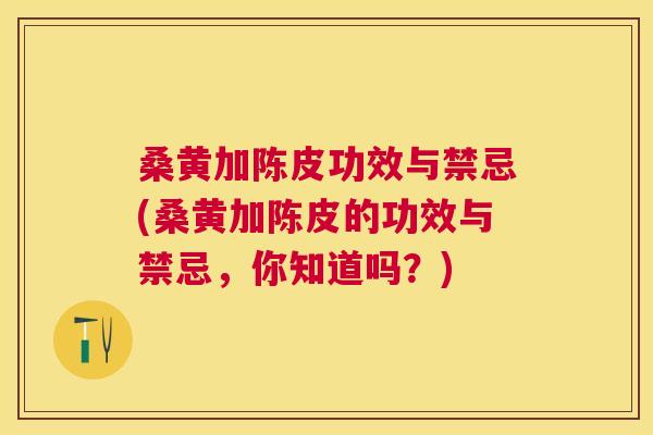 桑黄加陈皮功效与禁忌(桑黄加陈皮的功效与禁忌,你知道吗?) 桑黄加陈皮功效与禁忌(桑黄加陈皮的功效与禁忌,你知道吗?)
