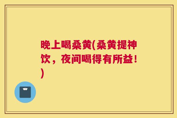 晚上喝桑黄(桑黄提神饮,夜间喝得有所益!) 晚上喝桑黄(桑黄提神饮,夜间喝得有所益!)
