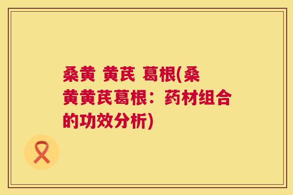 桑黄 黄芪 葛根(桑黄黄芪葛根:药材组合的功效分析) 桑黄 黄芪 葛根(桑黄黄芪葛根:药材组合的功效分析)