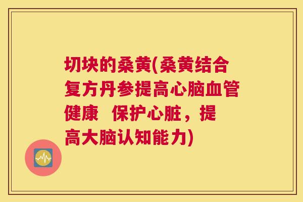 切块的桑黄(桑黄结合复方丹参提高健康 保护,提高大脑认知能力) 切块的桑黄(桑黄结合复方丹参提高健康 保护,提高大脑认知能力)