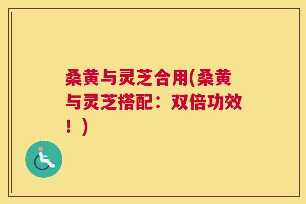 桑黄与灵芝合用(桑黄与灵芝搭配:双倍功效!) 桑黄与灵芝合用(桑黄与灵芝搭配:双倍功效!)