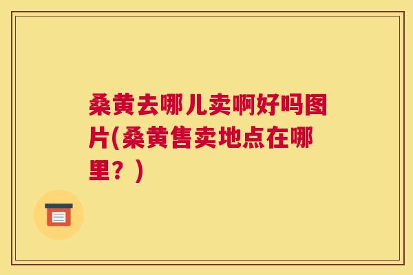 桑黄去哪儿卖啊好吗图片(桑黄售卖地点在哪里?) 桑黄去哪儿卖啊好吗图片(桑黄售卖地点在哪里?)