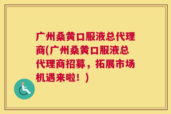 广州桑黄口服液总代理商(广州桑黄口服液总代理商招募,拓展市场机遇来啦!) 广州桑黄口服液总代理商(广州桑黄口服液总代理商招募,拓展市场机遇来啦!)