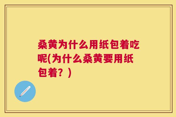 桑黄为什么用纸包着吃呢(为什么桑黄要用纸包着?) 桑黄为什么用纸包着吃呢(为什么桑黄要用纸包着?)