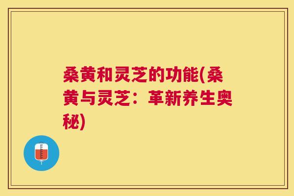 桑黄和灵芝的功能(桑黄与灵芝:革新养生奥秘) 桑黄和灵芝的功能(桑黄与灵芝:革新养生奥秘)