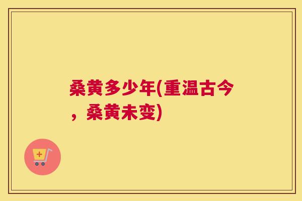 桑黄多少年(重温古今,桑黄未变) 桑黄多少年(重温古今,桑黄未变)