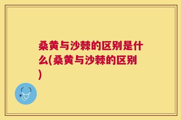 桑黄与沙棘的区别是什么(桑黄与沙棘的区别) 桑黄与沙棘的区别是什么(桑黄与沙棘的区别)