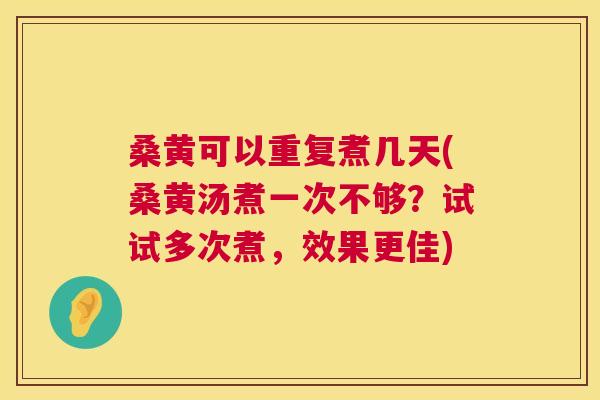 桑黄可以重复煮几天(桑黄汤煮一次不够?试试多次煮,效果更佳) 桑黄可以重复煮几天(桑黄汤煮一次不够?试试多次煮,效果更佳)