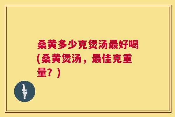桑黄多少克煲汤好喝(桑黄煲汤,佳克重量?) 桑黄多少克煲汤好喝(桑黄煲汤,佳克重量?)
