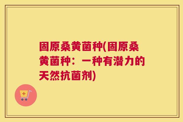 固原桑黄菌种(固原桑黄菌种:一种有潜力的天然剂) 固原桑黄菌种(固原桑黄菌种:一种有潜力的天然剂)