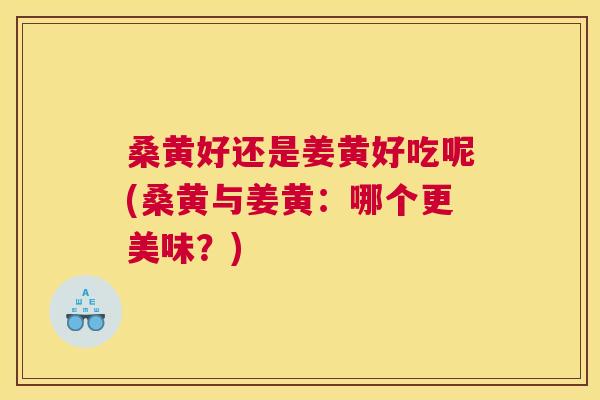 桑黄好还是姜黄好吃呢(桑黄与姜黄:哪个更美味?) 桑黄好还是姜黄好吃呢(桑黄与姜黄:哪个更美味?)