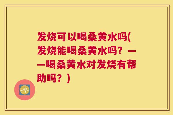 发烧可以喝桑黄水吗(发烧能喝桑黄水吗?——喝桑黄水对发烧有帮助吗?) 发烧可以喝桑黄水吗(发烧能喝桑黄水吗?——喝桑黄水对发烧有帮助吗?)