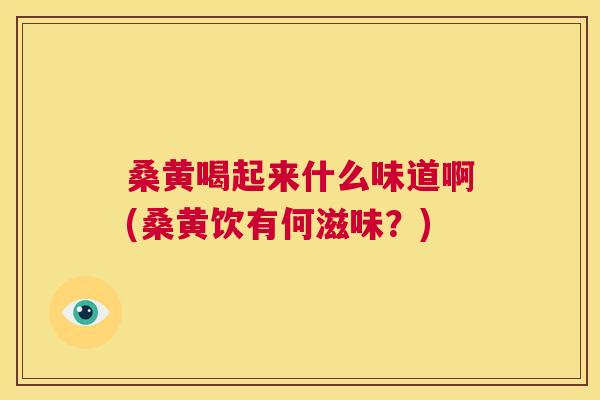 桑黄喝起来什么味道啊(桑黄饮有何滋味?) 桑黄喝起来什么味道啊(桑黄饮有何滋味?)