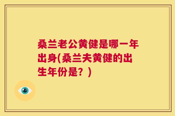 桑兰老公黄健是哪一年出身(桑兰夫黄健的出生年份是?) 桑兰老公黄健是哪一年出身(桑兰夫黄健的出生年份是?)