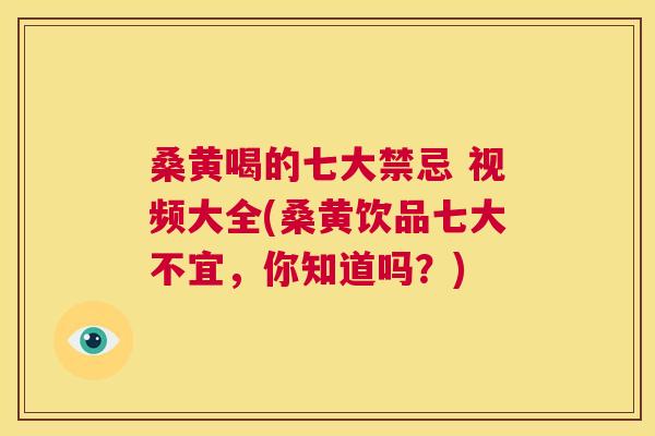 桑黄喝的七大禁忌 视频大全(桑黄饮品七大不宜，你知道吗？)