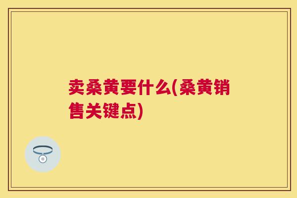 卖桑黄要什么(桑黄销售关键点) 卖桑黄要什么(桑黄销售关键点)