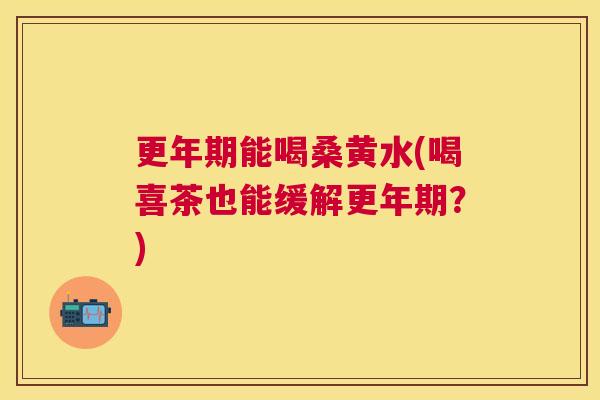 能喝桑黄水(喝喜茶也能缓解?) 能喝桑黄水(喝喜茶也能缓解?)