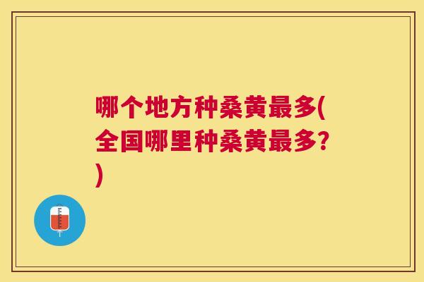 哪个地方种桑黄多(全国哪里种桑黄多?) 哪个地方种桑黄多(全国哪里种桑黄多?)
