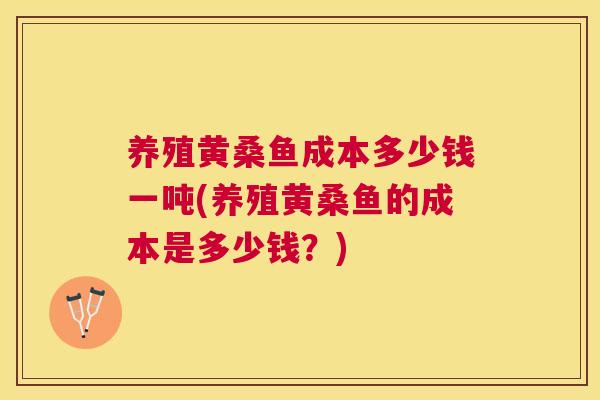 养殖黄桑鱼成本多少钱一吨(养殖黄桑鱼的成本是多少钱?) 养殖黄桑鱼成本多少钱一吨(养殖黄桑鱼的成本是多少钱?)