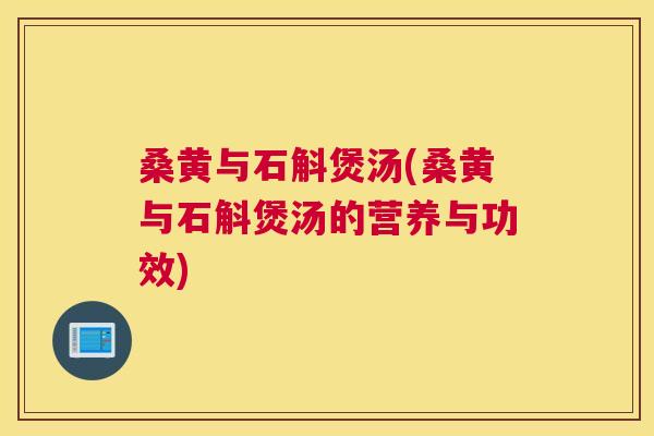 桑黄与石斛煲汤(桑黄与石斛煲汤的营养与功效) 桑黄与石斛煲汤(桑黄与石斛煲汤的营养与功效)