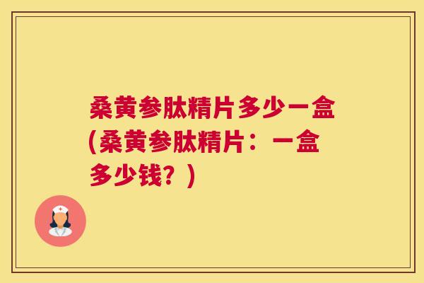 桑黄参肽精片多少一盒(桑黄参肽精片:一盒多少钱?) 桑黄参肽精片多少一盒(桑黄参肽精片:一盒多少钱?)