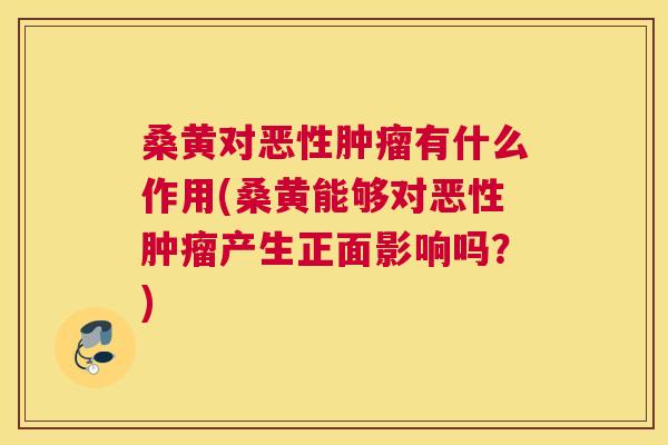 桑黄对恶性有什么作用(桑黄能够对恶性产生正面影响吗?) 桑黄对恶性有什么作用(桑黄能够对恶性产生正面影响吗?)