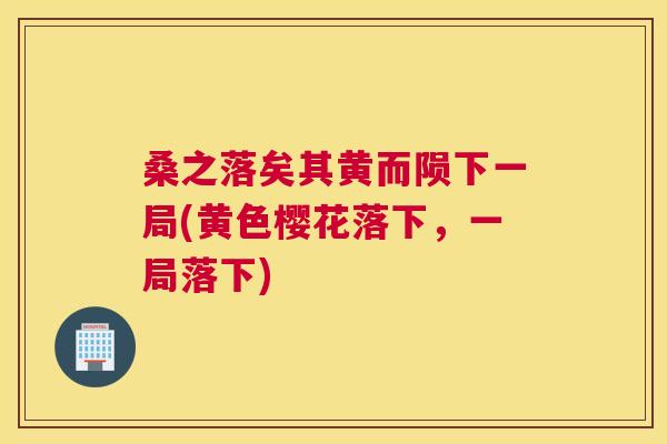 桑之落矣其黄而陨下一局(黄色樱花落下,一局落下) 桑之落矣其黄而陨下一局(黄色樱花落下,一局落下)