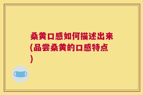 桑黄口感如何描述出来(品尝桑黄的口感特点) 桑黄口感如何描述出来(品尝桑黄的口感特点)
