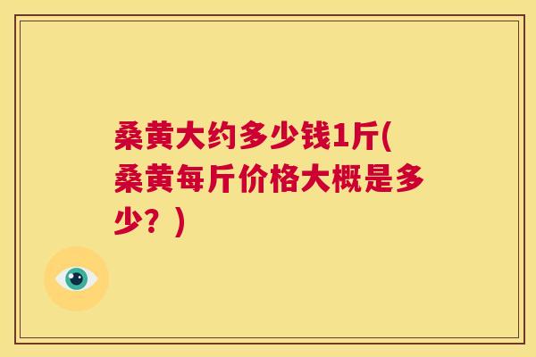 桑黄大约多少钱1斤(桑黄每斤价格大概是多少?) 桑黄大约多少钱1斤(桑黄每斤价格大概是多少?)