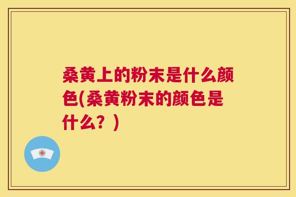 桑黄上的粉末是什么颜色(桑黄粉末的颜色是什么?) 桑黄上的粉末是什么颜色(桑黄粉末的颜色是什么?)