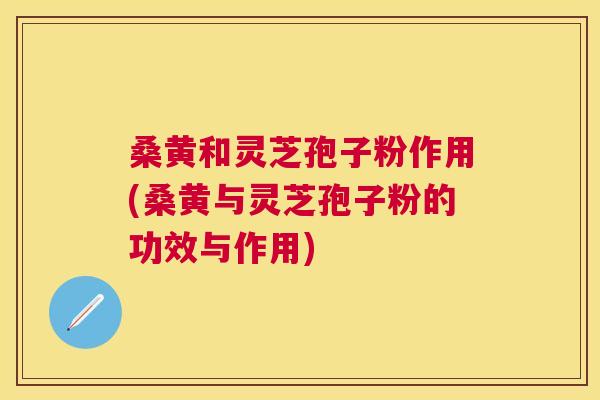 桑黄和灵芝孢子粉作用(桑黄与灵芝孢子粉的功效与作用) 桑黄和灵芝孢子粉作用(桑黄与灵芝孢子粉的功效与作用)