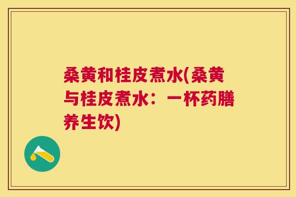 桑黄和桂皮煮水(桑黄与桂皮煮水:一杯药膳养生饮) 桑黄和桂皮煮水(桑黄与桂皮煮水:一杯药膳养生饮)