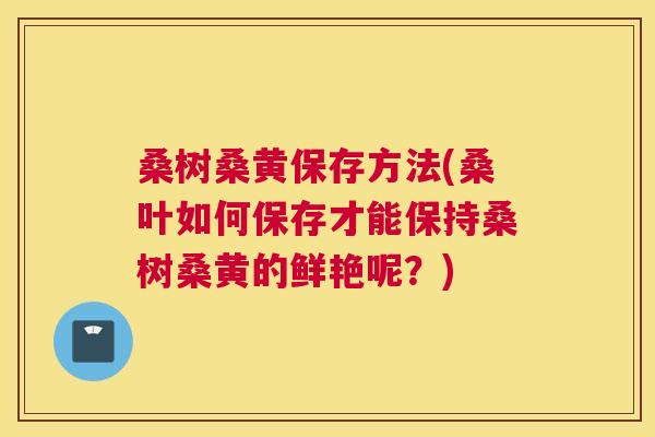 桑树桑黄保存方法(桑叶如何保存才能保持桑树桑黄的鲜艳呢?) 桑树桑黄保存方法(桑叶如何保存才能保持桑树桑黄的鲜艳呢?)