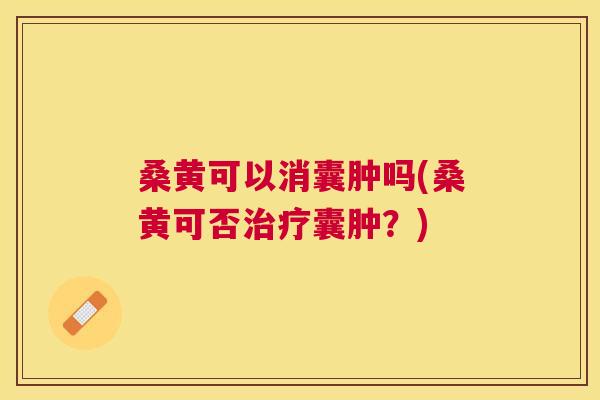 桑黄可以消囊肿吗(桑黄可否囊肿?) 桑黄可以消囊肿吗(桑黄可否囊肿?)