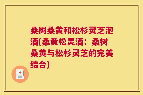 桑树桑黄和松杉灵芝泡酒(桑黄松灵酒：桑树桑黄与松杉灵芝的完美结合)
