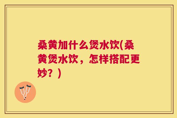 桑黄加什么煲水饮(桑黄煲水饮,怎样搭配更妙?) 桑黄加什么煲水饮(桑黄煲水饮,怎样搭配更妙?)