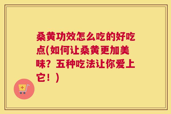 桑黄功效怎么吃的好吃点(如何让桑黄更加美味？五种吃法让你爱上它！)