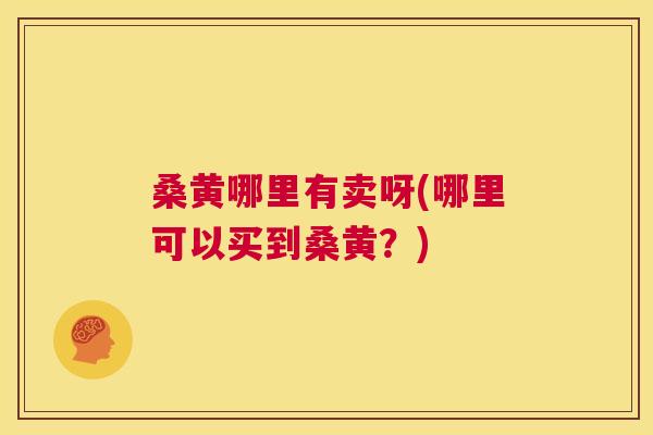 桑黄哪里有卖呀(哪里可以买到桑黄?) 桑黄哪里有卖呀(哪里可以买到桑黄?)