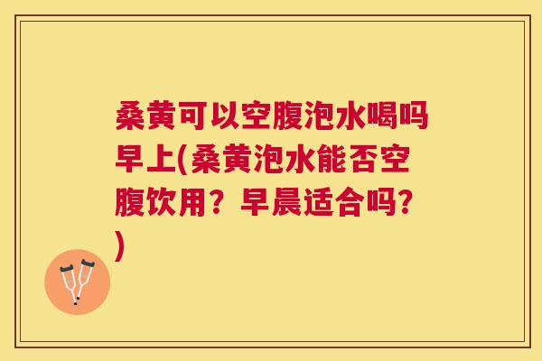 桑黄可以空腹泡水喝吗早上(桑黄泡水能否空腹饮用?早晨适合吗?) 桑黄可以空腹泡水喝吗早上(桑黄泡水能否空腹饮用?早晨适合吗?)