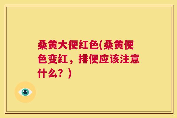 桑黄大便红色(桑黄便色变红,排便应该注意什么?) 桑黄大便红色(桑黄便色变红,排便应该注意什么?)