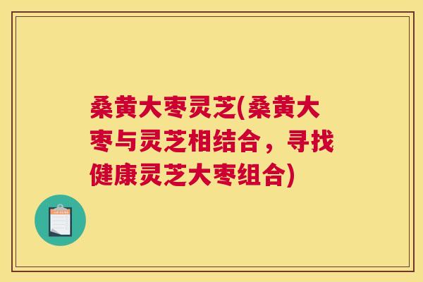 桑黄大枣灵芝(桑黄大枣与灵芝相结合,寻找健康灵芝大枣组合) 桑黄大枣灵芝(桑黄大枣与灵芝相结合,寻找健康灵芝大枣组合)