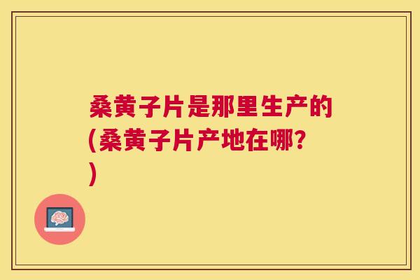 桑黄子片是那里生产的(桑黄子片产地在哪？)