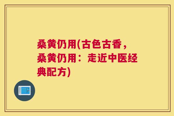 桑黄仍用(古色古香,桑黄仍用:走近中医经典配方) 桑黄仍用(古色古香,桑黄仍用:走近中医经典配方)