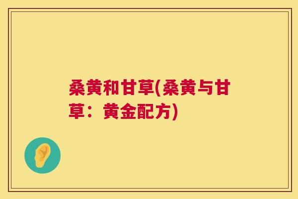 桑黄和甘草(桑黄与甘草:黄金配方) 桑黄和甘草(桑黄与甘草:黄金配方)