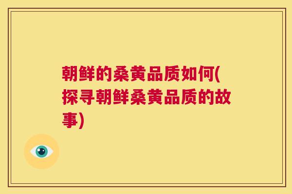 朝鲜的桑黄品质如何(探寻朝鲜桑黄品质的故事) 朝鲜的桑黄品质如何(探寻朝鲜桑黄品质的故事)