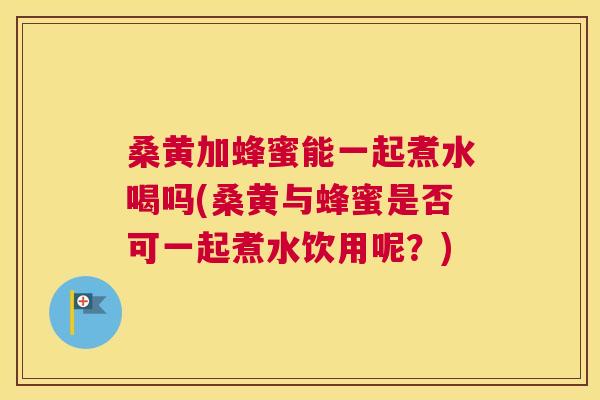桑黄加蜂蜜能一起煮水喝吗(桑黄与蜂蜜是否可一起煮水饮用呢？)