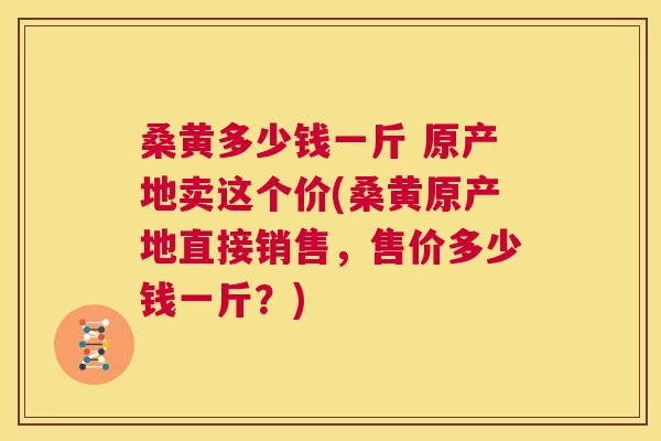 桑黄多少钱一斤 原产地卖这个价(桑黄原产地直接销售,售价多少钱一斤?) 桑黄多少钱一斤 原产地卖这个价(桑黄原产地直接销售,售价多少钱一斤?)